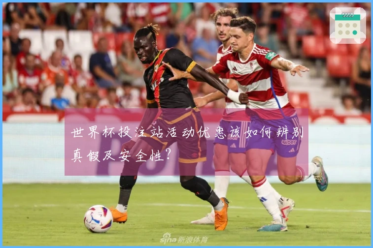 世界杯投注站活动优惠该如何辨别真假及安全性？
