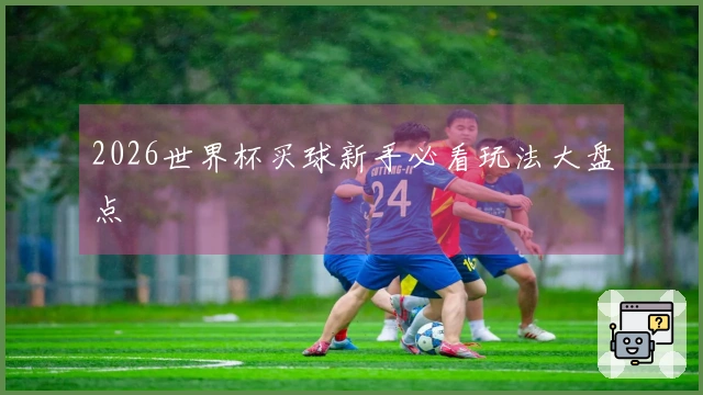 2026世界杯买球新手必看玩法大盘点