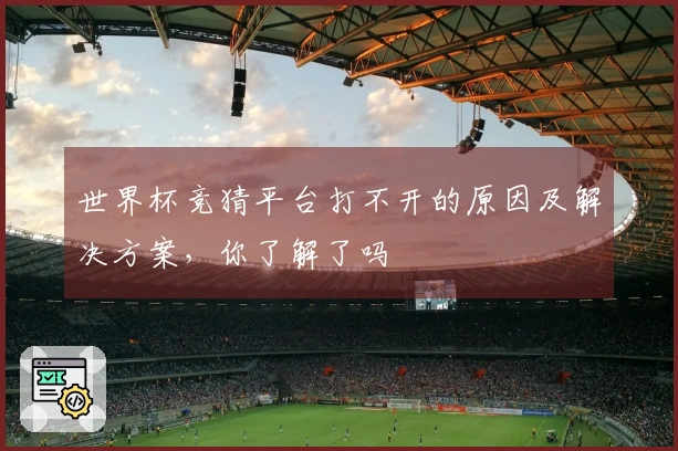 世界杯竞猜平台打不开的原因及解决方案，你了解了吗
