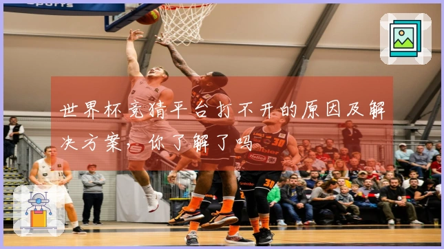 世界杯竞猜平台打不开的原因及解决方案，你了解了吗