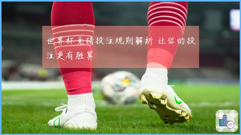 世界杯竞猜投注规则解析 让你的投注更有胜算